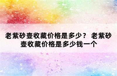 老紫砂壶收藏价格是多少？ 老紫砂壶收藏价格是多少钱一个